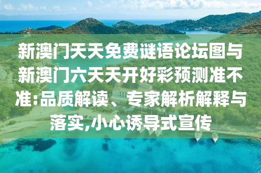 新澳門(mén)天天免費(fèi)謎語(yǔ)論壇圖與新澳門(mén)六天天開(kāi)好彩預(yù)測(cè)準(zhǔn)不準(zhǔn):品質(zhì)解讀、專家解析解釋與落實(shí),小心誘導(dǎo)式宣傳