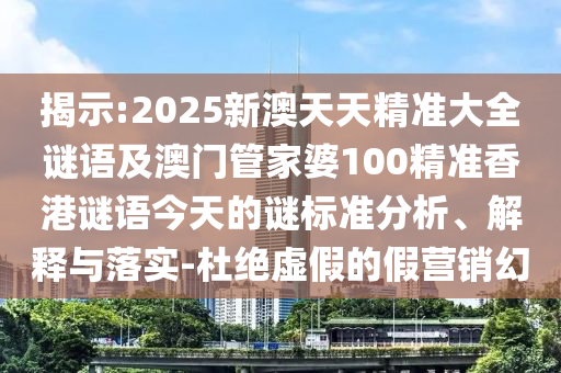 揭示:2025新澳天天精準(zhǔn)大全謎語(yǔ)及澳門(mén)管家婆100精準(zhǔn)香港謎語(yǔ)今天的謎標(biāo)準(zhǔn)分析、解釋與落實(shí)-杜絕虛假的假營(yíng)銷幻
