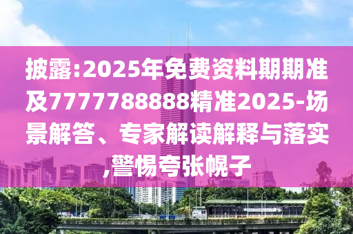 披露:2025年免費(fèi)資料期期準(zhǔn)及7777788888精準(zhǔn)2025-場(chǎng)景解答、專家解讀解釋與落實(shí),警惕夸張幌子