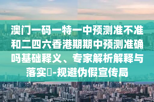 澳門一碼一特一中預(yù)測(cè)準(zhǔn)不準(zhǔn)和二四六香港期期中預(yù)測(cè)準(zhǔn)確嗎基礎(chǔ)釋義、專家解析解釋與落實(shí)?-規(guī)避偽假宣傳局