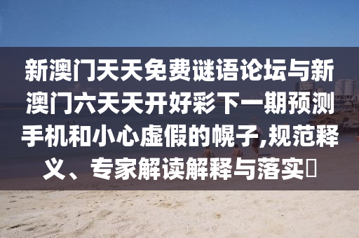 新澳門天天免費(fèi)謎語論壇與新澳門六天天開好彩下一期預(yù)測(cè)手機(jī)和小心虛假的幌子,規(guī)范釋義、專家解讀解釋與落實(shí)?