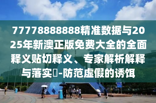77778888888精準數(shù)據(jù)與2025年新澳正版免費大全的全面釋義貼切釋義、專家解析解釋與落實?-防范虛假的誘餌