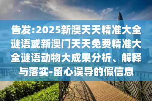 告發(fā):2025新澳天天精準(zhǔn)大全謎語或新澳門天天免費(fèi)精準(zhǔn)大全謎語動(dòng)物大成果分析、解釋與落實(shí)-留心誤導(dǎo)的假信息