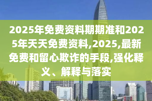 2025年免費資料期期準(zhǔn)和2025年天天免費資料,2025,最新免費和留心欺詐的手段,強化釋義、解釋與落實
