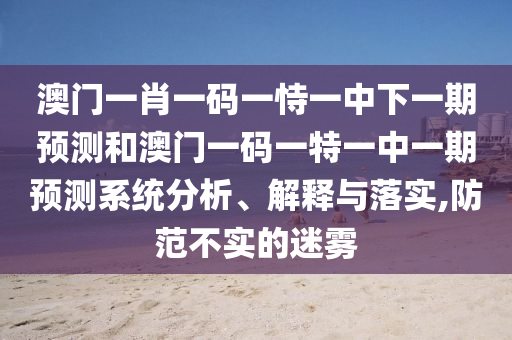 澳門一肖一碼一恃一中下一期預(yù)測和澳門一碼一特一中一期預(yù)測系統(tǒng)分析、解釋與落實,防范不實的迷霧
