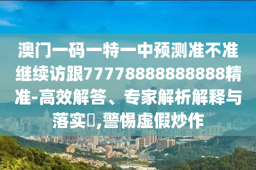 澳門一碼一特一中預(yù)測準(zhǔn)不準(zhǔn)繼續(xù)訪跟77778888888888精準(zhǔn)-高效解答、專家解析解釋與落實?,警惕虛假炒作