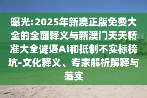曝光:2025年新澳正版免費大全的全面釋義與新澳門天天精準大全謎語Ai和抵制不實標榜坑-文化釋義、專家解析解釋與落實