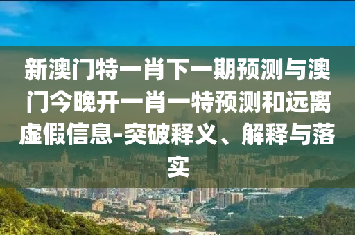 新澳門特一肖下一期預(yù)測與澳門今晚開一肖一特預(yù)測和遠離虛假信息-突破釋義、解釋與落實