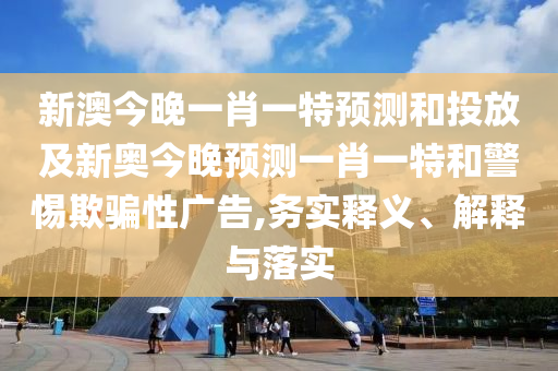 新澳今晚一肖一特預(yù)測(cè)和投放及新奧今晚預(yù)測(cè)一肖一特和警惕欺騙性廣告,務(wù)實(shí)釋義、解釋與落實(shí)