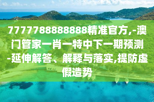 7777788888888精準(zhǔn)官方,-澳門(mén)管家一肖一特中下一期預(yù)測(cè)-延伸解答、解釋與落實(shí),提防虛假造勢(shì)