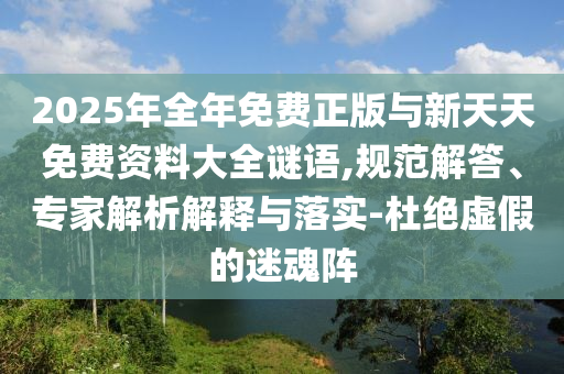 2025年全年免費正版與新天天免費資料大全謎語,規(guī)范解答、專家解析解釋與落實-杜絕虛假的迷魂陣