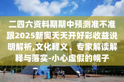 二四六資料期期中預測準不準跟2025新奧天天開好彩收益說明解析,文化釋義、專家解讀解釋與落實-小心虛假的幌子