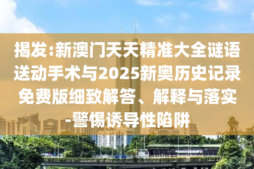 揭發(fā):新澳門天天精準大全謎語送動手術與2025新奧歷史記錄免費版細致解答、解釋與落實-警惕誘導性陷阱