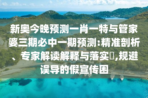 新奧今晚預測一肖一特與管家婆三期必中一期預測:精準剖析、專家解讀解釋與落實?,規(guī)避誤導的假宣傳困
