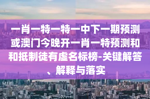 一肖一特一特一中下一期預(yù)測或澳門今晚開一肖一特預(yù)測和和抵制徒有虛名標榜-關(guān)鍵解答、解釋與落實