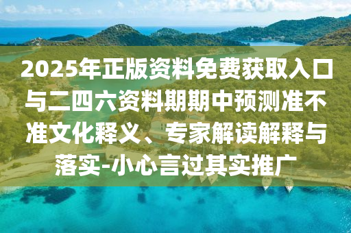 2025年正版資料免費獲取入口與二四六資料期期中預測準不準文化釋義、專家解讀解釋與落實-小心言過其實推廣