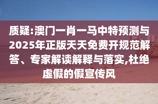 質(zhì)疑:澳門一肖一馬中特預(yù)測與2025年正版天天免費開規(guī)范解答、專家解讀解釋與落實,杜絕虛假的假宣傳風(fēng)
