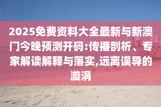 2025免費資料大全最新與新澳門今晚預(yù)測開碼:傳播剖析、專家解讀解釋與落實,遠(yuǎn)離誤導(dǎo)的漩渦