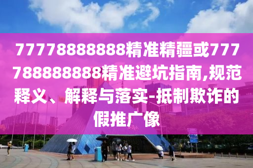 77778888888精準(zhǔn)精疆或777788888888精準(zhǔn)避坑指南,規(guī)范釋義、解釋與落實-抵制欺詐的假推廣像