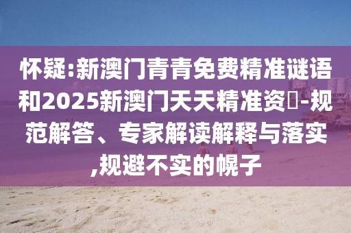懷疑:新澳門青青免費(fèi)精準(zhǔn)謎語(yǔ)和2025新澳門天天精準(zhǔn)資枓-規(guī)范解答、專家解讀解釋與落實(shí),規(guī)避不實(shí)的幌子