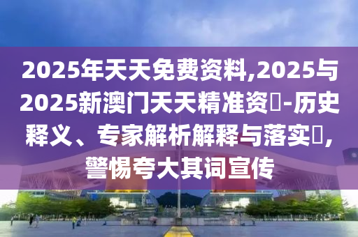 2025年天天免費資料,2025與2025新澳門天天精準資枓-歷史釋義、專家解析解釋與落實?,警惕夸大其詞宣傳