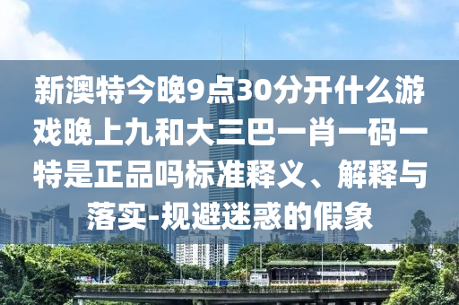 新澳特今晚9點30分開什么游戲晚上九和大三巴一肖一碼一特是正品嗎標準釋義、解釋與落實-規(guī)避迷惑的假象