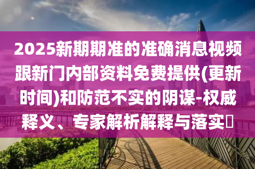2025新期期準(zhǔn)的準(zhǔn)確消息視頻跟新門(mén)內(nèi)部資料免費(fèi)提供(更新時(shí)間)和防范不實(shí)的陰謀-權(quán)威釋義、專(zhuān)家解析解釋與落實(shí)?