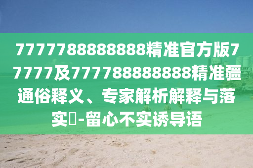 7777788888888精準(zhǔn)官方版77777及777788888888精準(zhǔn)疆通俗釋義、專家解析解釋與落實(shí)?-留心不實(shí)誘導(dǎo)語