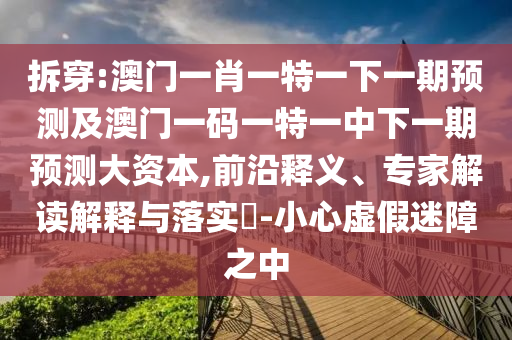 拆穿:澳門(mén)一肖一特一下一期預(yù)測(cè)及澳門(mén)一碼一特一中下一期預(yù)測(cè)大資本,前沿釋義、專(zhuān)家解讀解釋與落實(shí)?-小心虛假迷障之中