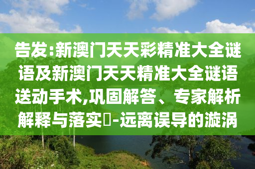 告發(fā):新澳門天天彩精準(zhǔn)大全謎語及新澳門天天精準(zhǔn)大全謎語送動(dòng)手術(shù),鞏固解答、專家解析解釋與落實(shí)?-遠(yuǎn)離誤導(dǎo)的漩渦