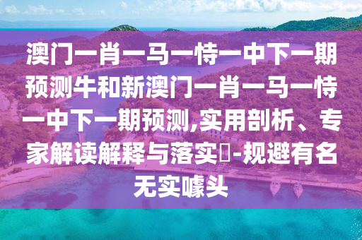 澳門一肖一馬一恃一中下一期預(yù)測(cè)牛和新澳門一肖一馬一恃一中下一期預(yù)測(cè),實(shí)用剖析、專家解讀解釋與落實(shí)?-規(guī)避有名無實(shí)噱頭