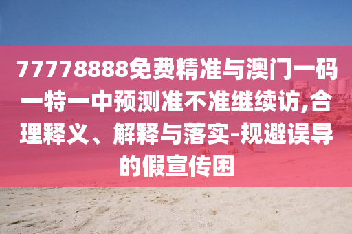 77778888免費(fèi)精準(zhǔn)與澳門一碼一特一中預(yù)測(cè)準(zhǔn)不準(zhǔn)繼續(xù)訪,合理釋義、解釋與落實(shí)-規(guī)避誤導(dǎo)的假宣傳困