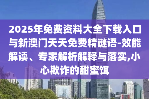 2025年免費(fèi)資料大全下載入口與新澳門(mén)天天免費(fèi)精謎語(yǔ)-效能解讀、專(zhuān)家解析解釋與落實(shí),小心欺詐的甜蜜餌