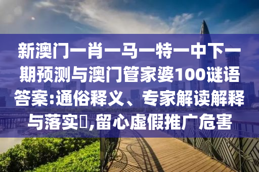新澳門一肖一馬一特一中下一期預(yù)測與澳門管家婆100謎語答案:通俗釋義、專家解讀解釋與落實?,留心虛假推廣危害