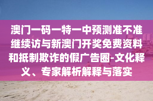 澳門一碼一特一中預(yù)測(cè)準(zhǔn)不準(zhǔn)繼續(xù)訪與新澳門開(kāi)獎(jiǎng)免費(fèi)資料和抵制欺詐的假?gòu)V告圈-文化釋義、專家解析解釋與落實(shí)