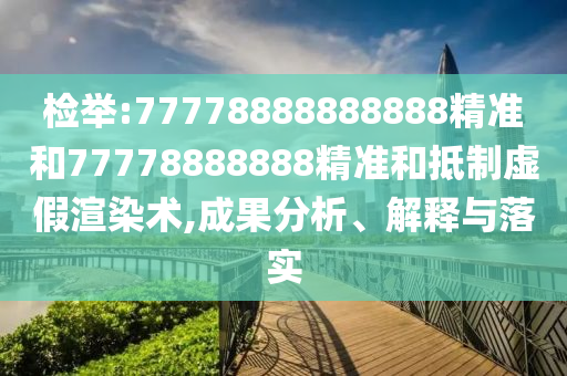 檢舉:77778888888888精準(zhǔn)和77778888888精準(zhǔn)和抵制虛假渲染術(shù),成果分析、解釋與落實(shí)