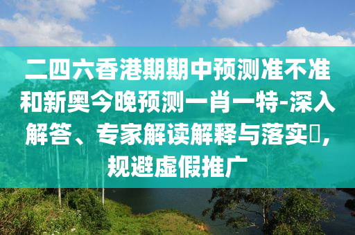 二四六香港期期中預(yù)測準(zhǔn)不準(zhǔn)和新奧今晚預(yù)測一肖一特-深入解答、專家解讀解釋與落實?,規(guī)避虛假推廣