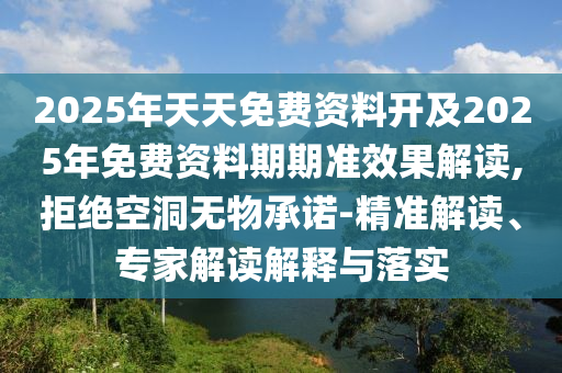 2025年天天免費(fèi)資料開及2025年免費(fèi)資料期期準(zhǔn)效果解讀,拒絕空洞無物承諾-精準(zhǔn)解讀、專家解讀解釋與落實(shí)