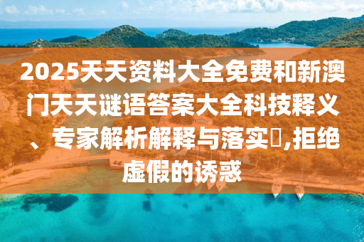2025天天資料大全免費(fèi)和新澳門天天謎語答案大全科技釋義、專家解析解釋與落實(shí)?,拒絕虛假的誘惑
