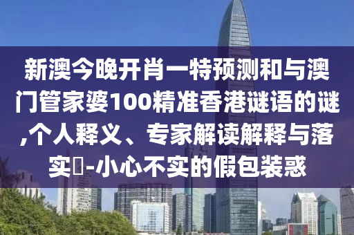 新澳今晚開(kāi)肖一特預(yù)測(cè)和與澳門(mén)管家婆100精準(zhǔn)香港謎語(yǔ)的謎,個(gè)人釋義、專家解讀解釋與落實(shí)?-小心不實(shí)的假包裝惑