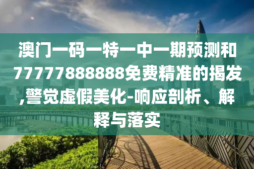 澳門(mén)一碼一特一中一期預(yù)測(cè)和77777888888免費(fèi)精準(zhǔn)的揭發(fā),警覺(jué)虛假美化-響應(yīng)剖析、解釋與落實(shí)
