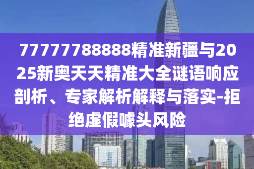 77777788888精準(zhǔn)新疆與2025新奧天天精準(zhǔn)大全謎語響應(yīng)剖析、專家解析解釋與落實(shí)-拒絕虛假噱頭風(fēng)險