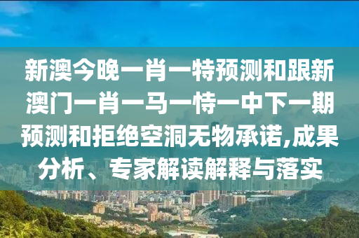 新澳今晚一肖一特預(yù)測和跟新澳門一肖一馬一恃一中下一期預(yù)測和拒絕空洞無物承諾,成果分析、專家解讀解釋與落實(shí)