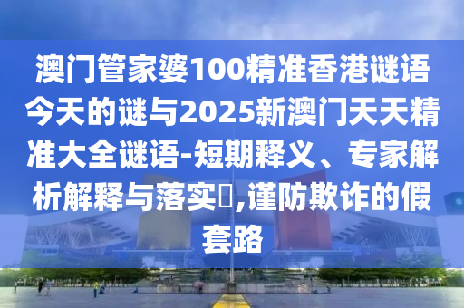 澳門管家婆100精準(zhǔn)香港謎語今天的謎與2025新澳門天天精準(zhǔn)大全謎語-短期釋義、專家解析解釋與落實?,謹(jǐn)防欺詐的假套路