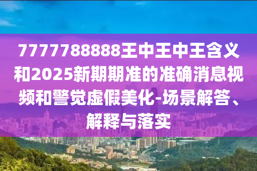 7777788888王中王中王含義和2025新期期準(zhǔn)的準(zhǔn)確消息視頻和警覺虛假美化-場(chǎng)景解答、解釋與落實(shí)