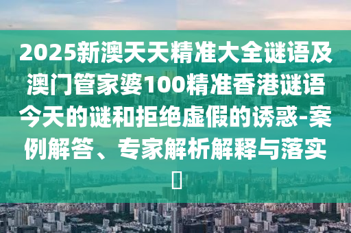 2025新澳天天精準(zhǔn)大全謎語及澳門管家婆100精準(zhǔn)香港謎語今天的謎和拒絕虛假的誘惑-案例解答、專家解析解釋與落實(shí)?