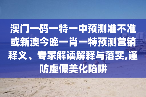 澳門一碼一特一中預(yù)測(cè)準(zhǔn)不準(zhǔn)或新澳今晚一肖一特預(yù)測(cè)營銷釋義、專家解讀解釋與落實(shí),謹(jǐn)防虛假美化陷阱