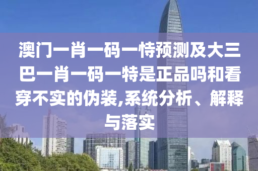 澳門一肖一碼一恃預(yù)測(cè)及大三巴一肖一碼一特是正品嗎和看穿不實(shí)的偽裝,系統(tǒng)分析、解釋與落實(shí)