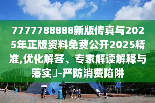 7777788888新版?zhèn)髡媾c2025年正版資料免費(fèi)公開2025精準(zhǔn),優(yōu)化解答、專家解讀解釋與落實?-嚴(yán)防消費(fèi)陷阱