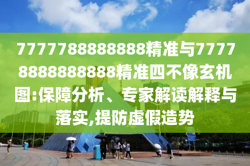 7777788888888精準與77778888888888精準四不像玄機圖:保障分析、專家解讀解釋與落實,提防虛假造勢
